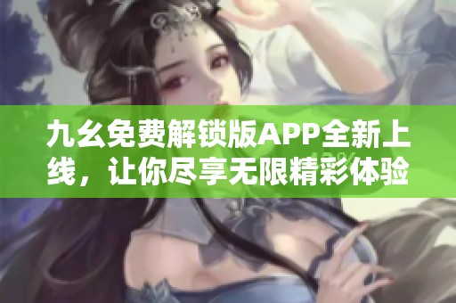 九幺免费解锁版APP全新上线，让你尽享无限精彩体验