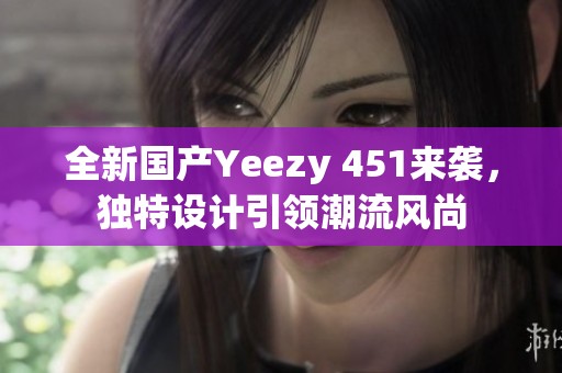 全新国产Yeezy 451来袭，独特设计引领潮流风尚