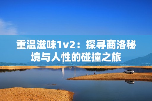 重温滋味1v2：探寻商洛秘境与人性的碰撞之旅