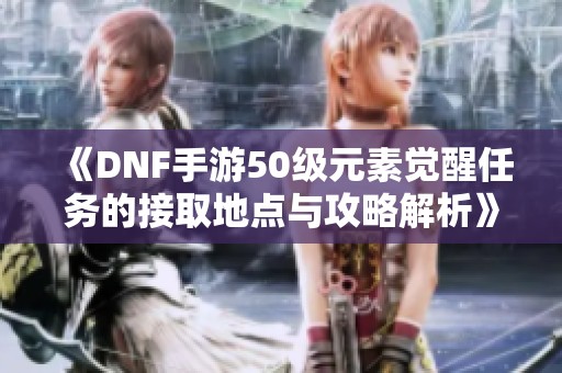 《DNF手游50级元素觉醒任务的接取地点与攻略解析》