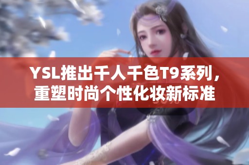 YSL推出千人千色T9系列，重塑时尚个性化妆新标准