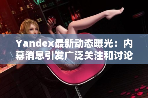 Yandex最新动态曝光：内幕消息引发广泛关注和讨论