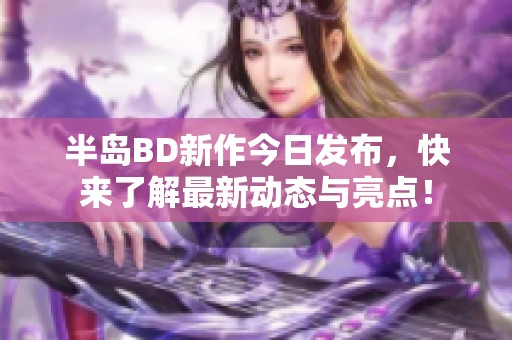 半岛BD新作今日发布，快来了解最新动态与亮点！