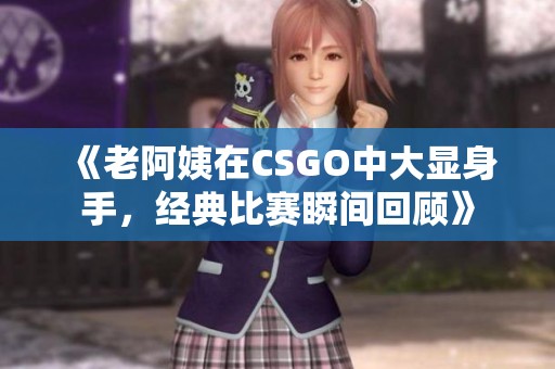 《老阿姨在CSGO中大显身手，经典比赛瞬间回顾》