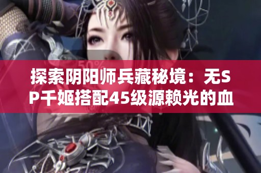 探索阴阳师兵藏秘境：无SP千姬搭配45级源赖光的血之契与天下布武攻略