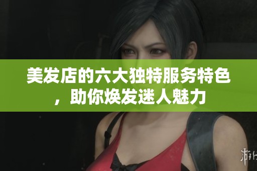美发店的六大独特服务特色，助你焕发迷人魅力