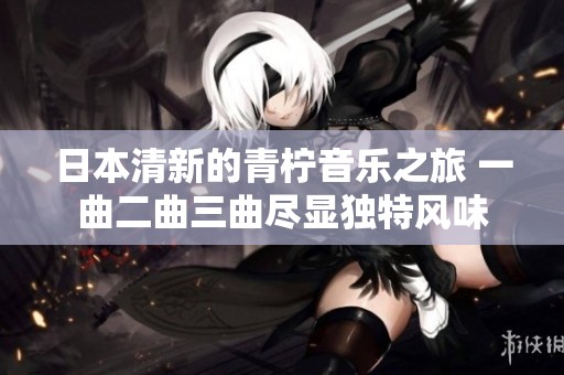 日本清新的青柠音乐之旅 一曲二曲三曲尽显独特风味