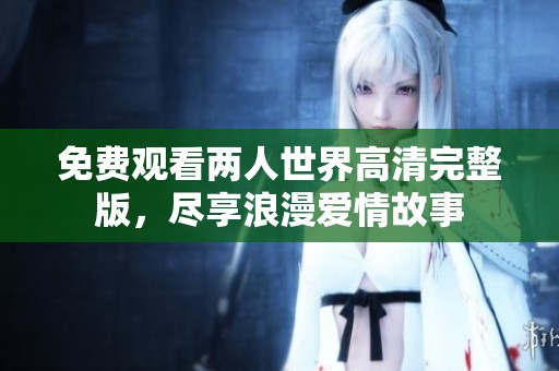 免费观看两人世界高清完整版，尽享浪漫爱情故事