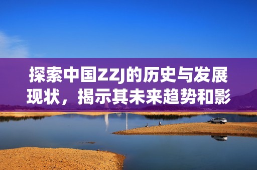 探索中国ZZJ的历史与发展现状，揭示其未来趋势和影响