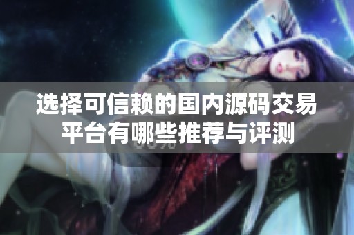 选择可信赖的国内源码交易平台有哪些推荐与评测