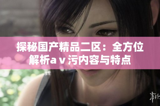 探秘国产精品二区：全方位解析aⅴ污内容与特点