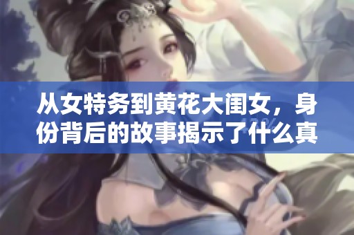 从女特务到黄花大闺女，身份背后的故事揭示了什么真相