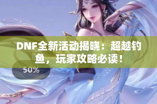 DNF全新活动揭晓：超越钓鱼，玩家攻略必读！