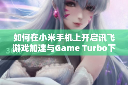 如何在小米手机上开启讯飞游戏加速与Game Turbo下载指南