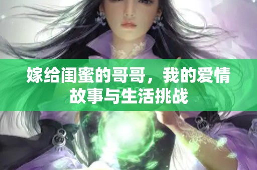 嫁给闺蜜的哥哥，我的爱情故事与生活挑战