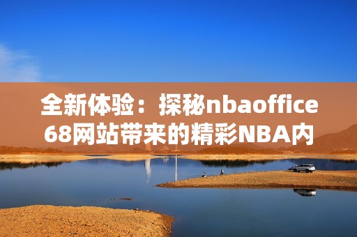 全新体验：探秘nbaoffice68网站带来的精彩NBA内容