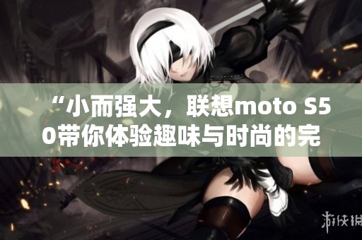 “小而强大，联想moto S50带你体验趣味与时尚的完美结合”