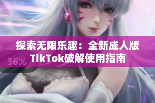 探索无限乐趣：全新成人版TikTok破解使用指南