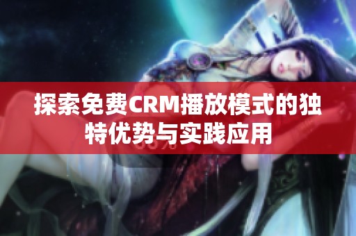 探索免费CRM播放模式的独特优势与实践应用