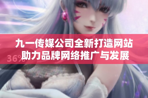 九一传媒公司全新打造网站 助力品牌网络推广与发展