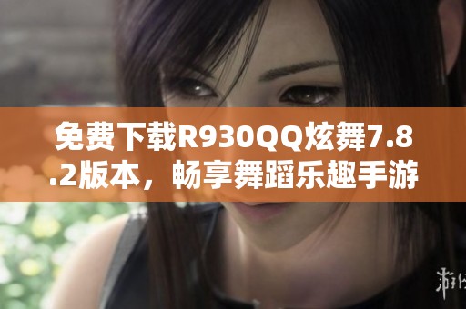 免费下载R930QQ炫舞7.8.2版本，畅享舞蹈乐趣手游官网推荐