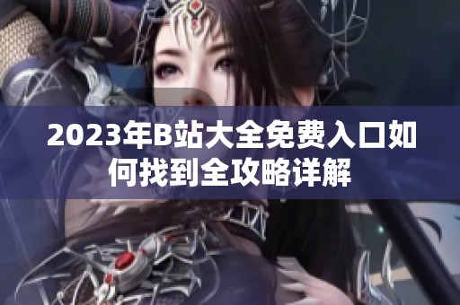 2023年B站大全免费入口如何找到全攻略详解