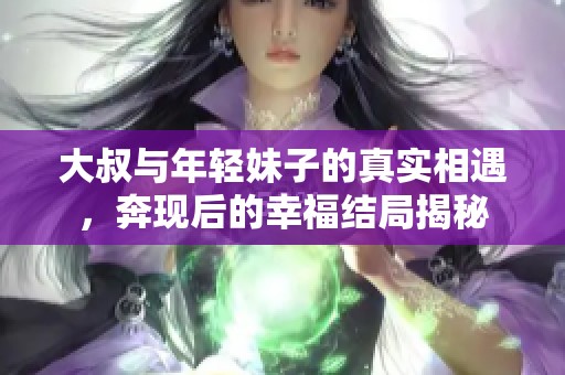 大叔与年轻妹子的真实相遇，奔现后的幸福结局揭秘