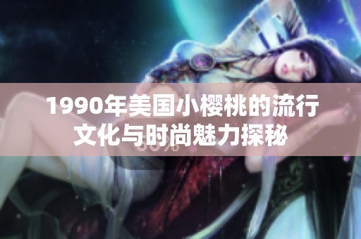 1990年美国小樱桃的流行文化与时尚魅力探秘