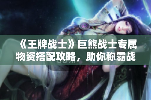 《王牌战士》巨熊战士专属物资搭配攻略，助你称霸战场！