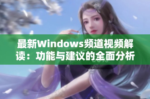 最新Windows频道视频解读：功能与建议的全面分析与演示