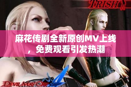 麻花传剧全新原创MV上线，免费观看引发热潮