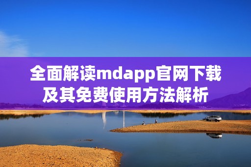 全面解读mdapp官网下载及其免费使用方法解析