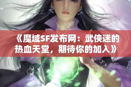 《魔域SF发布网：武侠迷的热血天堂，期待你的加入》