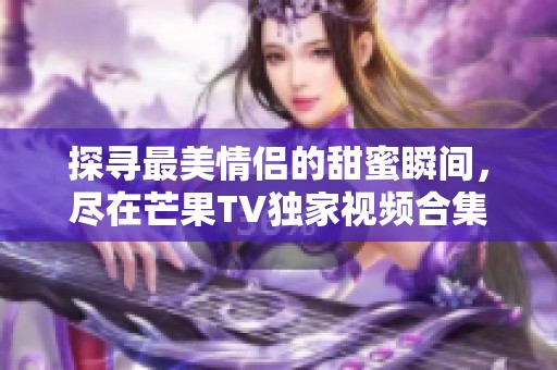 探寻最美情侣的甜蜜瞬间，尽在芒果TV独家视频合集