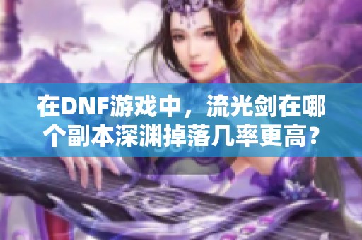 在DNF游戏中，流光剑在哪个副本深渊掉落几率更高？