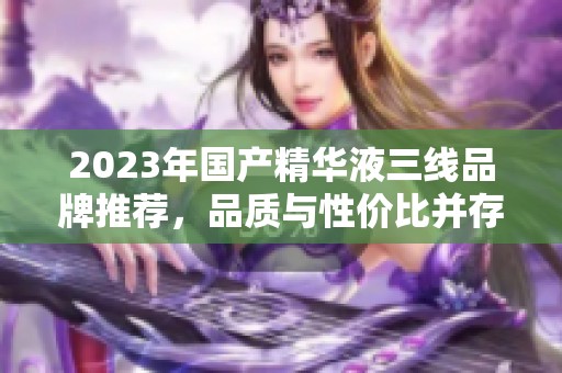 2023年国产精华液三线品牌推荐，品质与性价比并存的选择