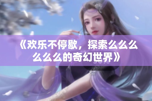 《欢乐不停歇，探索么么么么么么的奇幻世界》