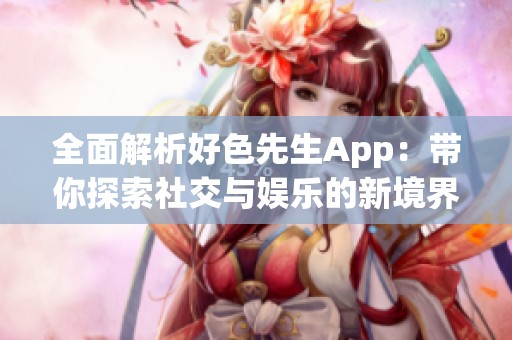 全面解析好色先生App：带你探索社交与娱乐的新境界