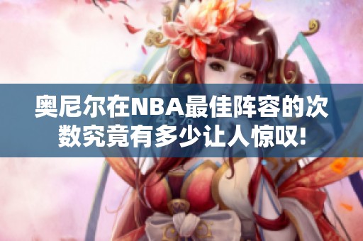 奥尼尔在NBA最佳阵容的次数究竟有多少让人惊叹!