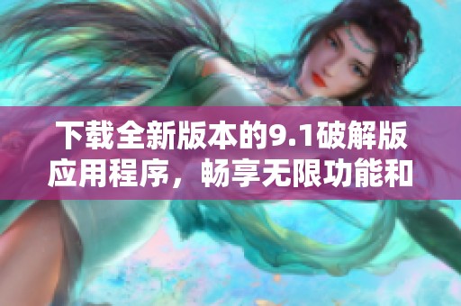 下载全新版本的9.1破解版应用程序，畅享无限功能和便捷体验