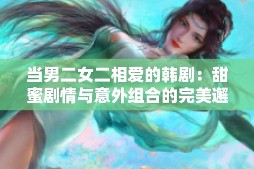 当男二女二相爱的韩剧：甜蜜剧情与意外组合的完美邂逅