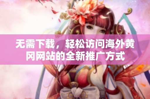 无需下载，轻松访问海外黄冈网站的全新推广方式