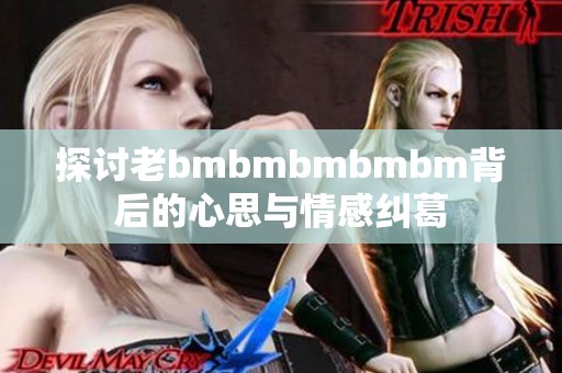 探讨老bmbmbmbmbm背后的心思与情感纠葛