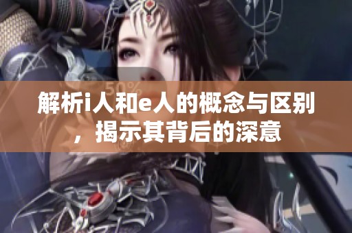 解析i人和e人的概念与区别，揭示其背后的深意