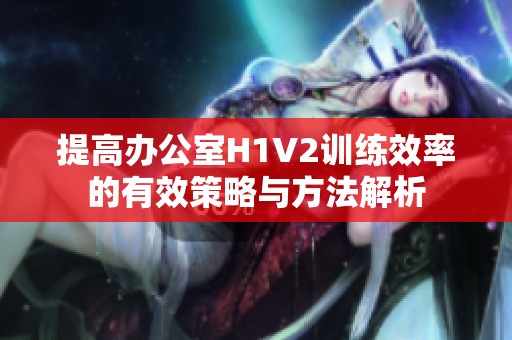 提高办公室H1V2训练效率的有效策略与方法解析