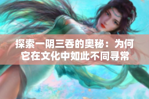 探索一阴三吞的奥秘：为何它在文化中如此不同寻常