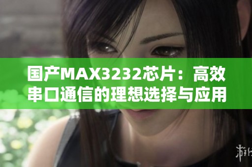 国产MAX3232芯片：高效串口通信的理想选择与应用分析