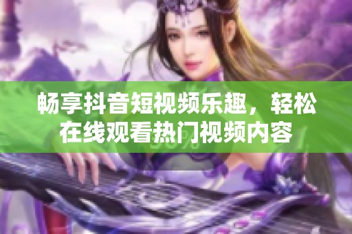 畅享抖音短视频乐趣，轻松在线观看热门视频内容