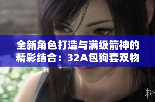 全新角色打造与满级箭神的精彩结合：32A包狗套双物品与多角色创建体验