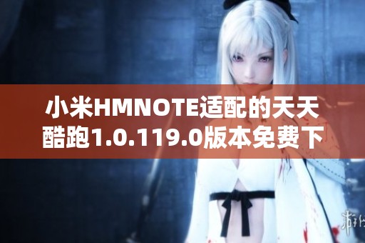 小米HMNOTE适配的天天酷跑1.0.119.0版本免费下载与体验